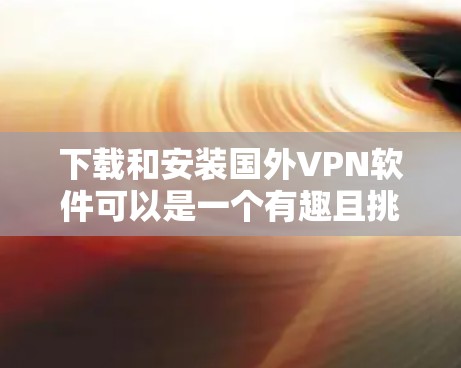 下载和安装国外VPN软件可以是一个有趣且挑战性的过程,但只要按照以下步骤进行,可以有效地安装和使用这些软件。以下是一些通用的步骤,适用于大多数国外VPN软件 下载和安装国外VPN软件可以是一个有趣且挑战性的过程,但只要按照以下步骤进行,可以有效地安装和使用这些软件。以下是一些通用的步骤,适用于大多数国外VPN软件