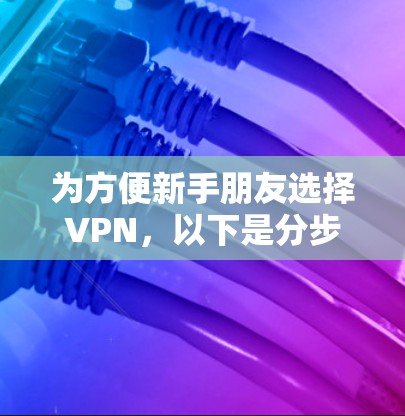 为方便新手朋友选择VPN,以下是分步骤的推荐指南 为方便新手朋友选择VPN,以下是分步骤的推荐指南