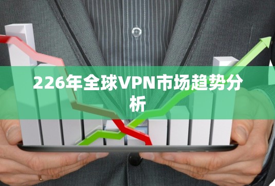 226年全球VPN市场趋势分析 226年全球VPN市场趋势分析