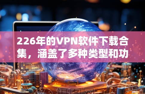 226年的VPN软件下载合集，涵盖了多种类型和功能，旨在提供安全、便捷和高效的网络访问体验。以下是226年最新发布的热门VPN软件推荐