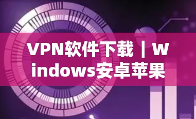 VPN软件下载|Windows安卓苹果安装指南 VPN软件下载|Windows安卓苹果安装指南