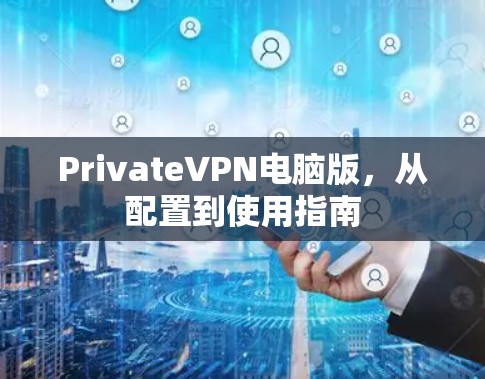 PrivateVPN电脑版，从配置到使用指南