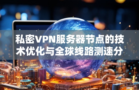 私密VPN服务器节点的技术优化与全球线路测速分析