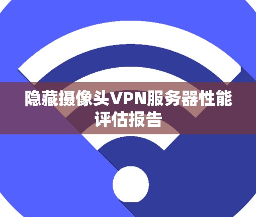 隐藏摄像头VPN服务器性能评估报告 隐藏摄像头VPN服务器性能评估报告