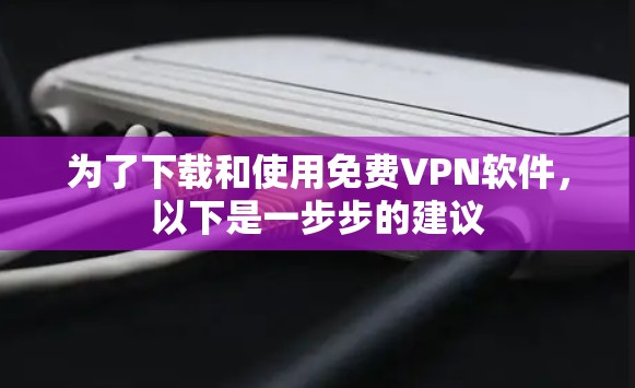 为了下载和使用免费VPN软件，以下是一步步的建议