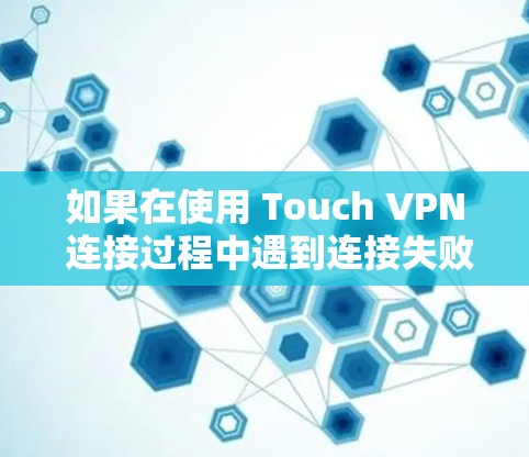 如果在使用 Touch VPN 连接过程中遇到连接失败的问题，可以按照以下步骤进行故障解决