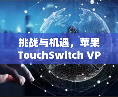 挑战与机遇，苹果TouchSwitch VPN，全面体验与优势分析