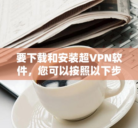 要下载和安装超VPN软件，您可以按照以下步骤操作