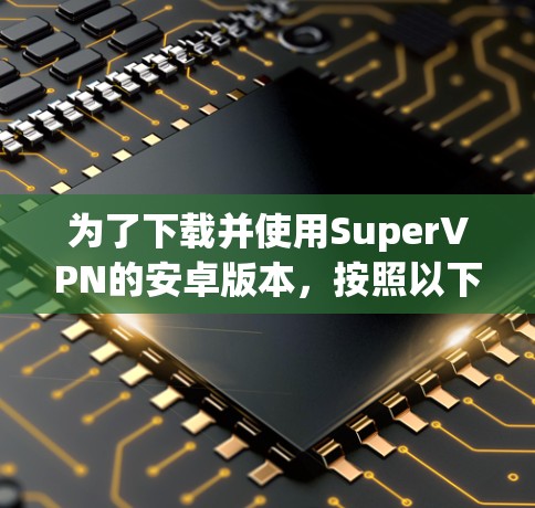 为了下载并使用SuperVPN的安卓版本，按照以下步骤操作