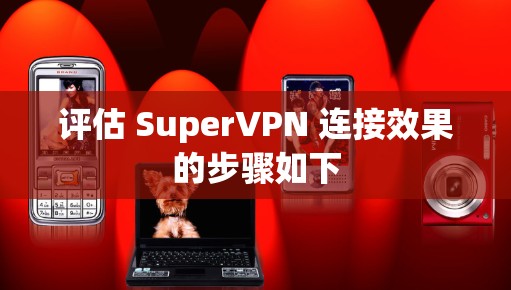 评估 SuperVPN 连接效果的步骤如下