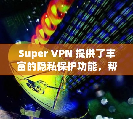 Super VPN 提供了丰富的隐私保护功能，帮助用户在使用VPN时享受更安全的网络体验。以下是其主要的隐私保护功能介绍