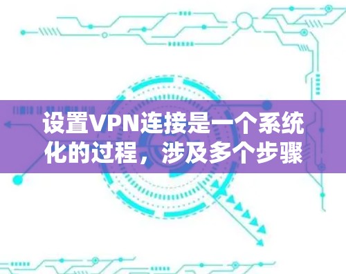 设置VPN连接是一个系统化的过程，涉及多个步骤和设置。以下是一个清晰、有条理的指南，帮助你逐步完成VPN连接