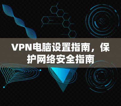VPN电脑设置指南，保护网络安全指南
