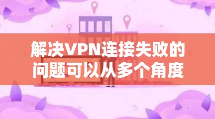 解决VPN连接失败的问题可以从多个角度入手，以下是一些步骤性的解决方案