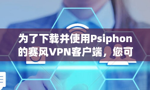 为了下载并使用Psiphon的赛风VPN客户端，您可以按照以下步骤操作