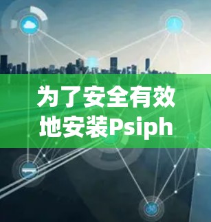 为了安全有效地安装Psiphon在安卓版手机上进行翻墙，按照以下步骤操作