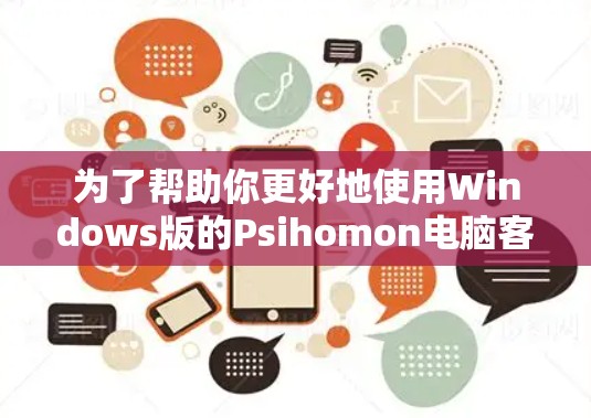 为了帮助你更好地使用Windows版的Psihomon电脑客户端，以下是详细的步骤指南