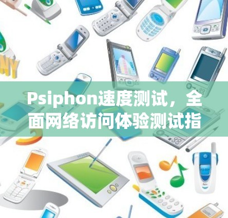 Psiphon速度测试，全面网络访问体验测试指南