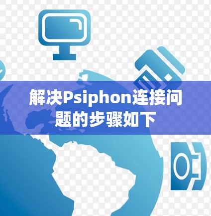 解决Psiphon连接问题的步骤如下
