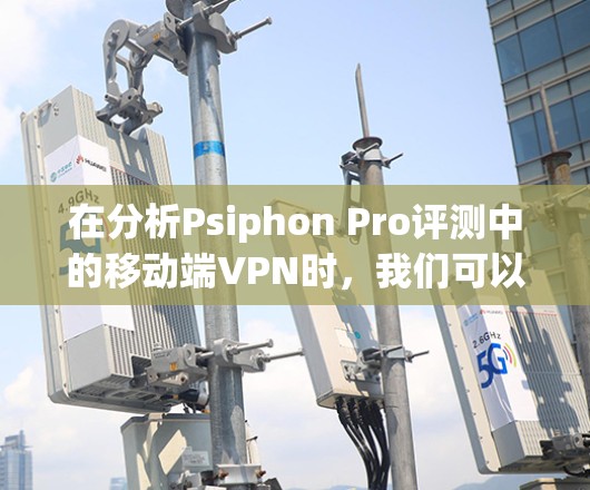 在分析Psiphon Pro评测中的移动端VPN时，我们可以从以下几个方面进行综合评价和推荐