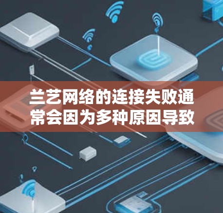 兰艺网络的连接失败通常会因为多种原因导致。以下是一些常见问题及解决方法，帮助你快速定位问题并解决问题