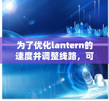 为了优化lantern的速度并调整线路，可以按照以下步骤进行