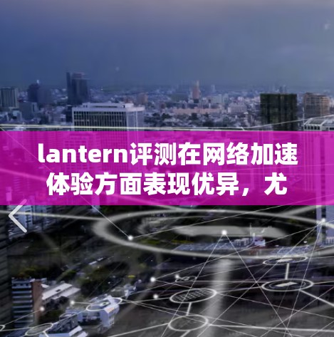 lantern评测在网络加速体验方面表现优异，尤其适合那些需要快速连接和多端设备使用场景的用户。以下是对该工具的分步总结