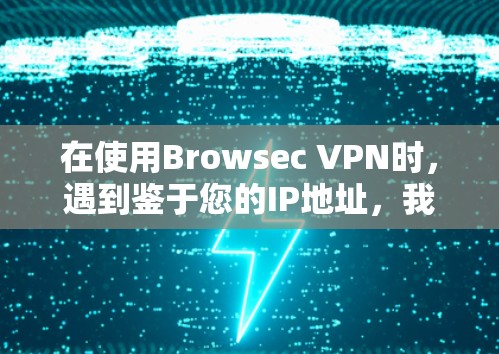 在使用Browsec VPN时，遇到鉴于您的IP地址，我们无法提供此服务的错误提示，可能是由于以下几点原因