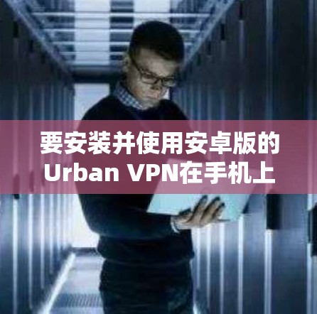 要安装并使用安卓版的Urban VPN在手机上，可以按照以下步骤进行