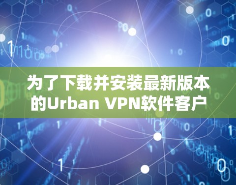 为了下载并安装最新版本的Urban VPN软件客户端，您可以按照以下步骤进行
