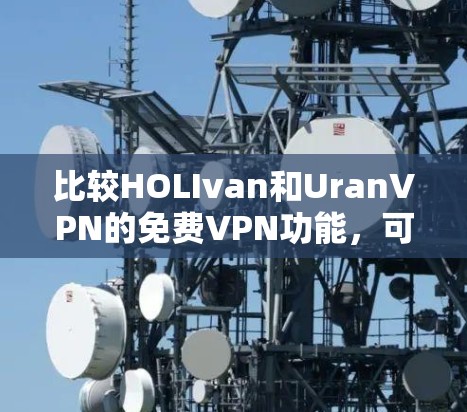 比较HOLIvan和UranVPN的免费VPN功能，可以从多方面进行分析，包括协议、免费和付费版功能、网络接入、视频质量、设备兼容性、语言支持、用户界面、付费功能以及安全性等。以下是对两者的详细比较