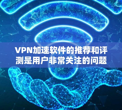 VPN加速软件的推荐和评测是用户非常关注的问题。以下是根据用户需求和可能的评测结果进行的总结