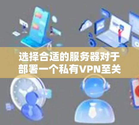 选择合适的服务器对于部署一个私有VPN至关重要，以下是详细的技巧和步骤