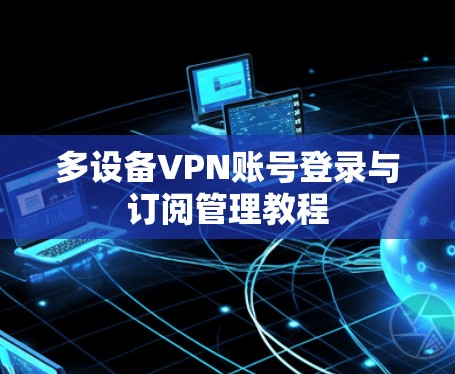 多设备VPN账号登录与订阅管理教程