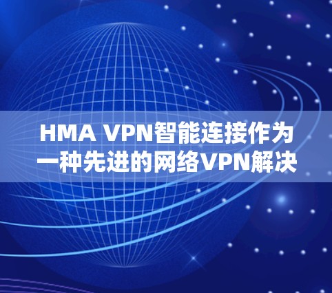 HMA VPN智能连接作为一种先进的网络VPN解决方案，其功能介绍涵盖了多个关键领域，旨在优化网络性能、保障数据安全并提升用户体验。以下是其功能介绍的主要部分
