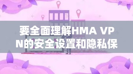要全面理解HMA VPN的安全设置和隐私保护方法，可以从以下几个步骤进行