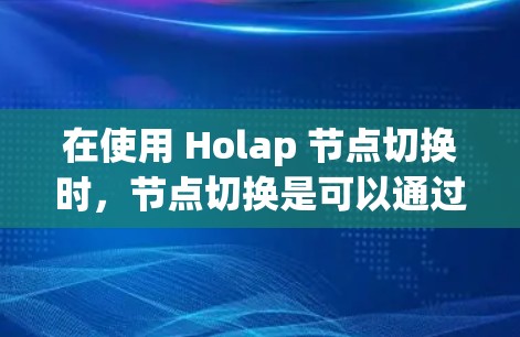 在使用 Holap 节点切换时，节点切换是可以通过特定软件或工具来实现的。以下是一些步骤和建议，帮助您在节点切换时控制VPN连接，并进行有效的访问速度测试