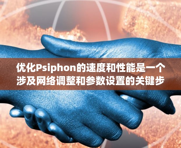 优化Psiphon的速度和性能是一个涉及网络调整和参数设置的关键步骤。以下是一些系统性的优化策略，帮助您更好地应用网络调整技巧