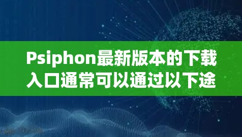 Psiphon最新版本的下载入口通常可以通过以下途径获取