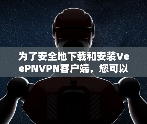为了安全地下载和安装VeePNVPN客户端，您可以按照以下步骤操作