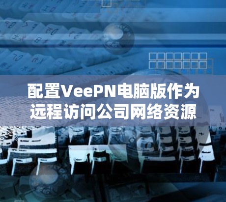 配置VeePN电脑版作为远程访问公司网络资源的工具，需要按照以下步骤进行
