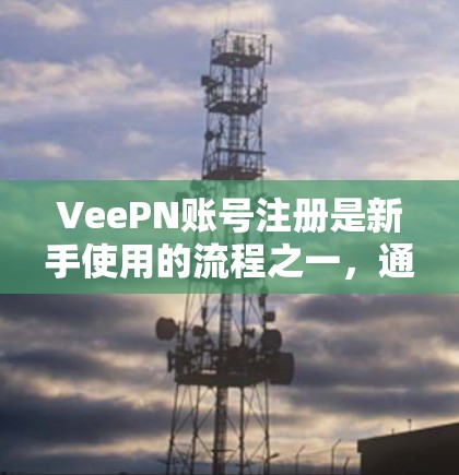 VeePN账号注册是新手使用的流程之一，通常分为几个步骤，注册、登录、配置和支付等。以下是一个新手使用VeePN账号的流程介绍