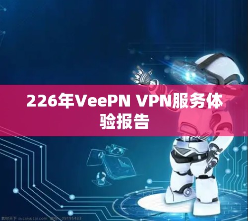 226年VeePN VPN服务体验报告
