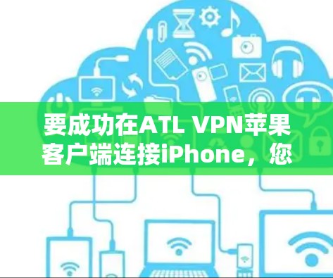 要成功在ATL VPN苹果客户端连接iPhone，您可以按照以下步骤操作