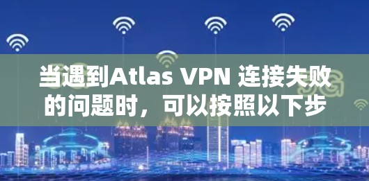 当遇到Atlas VPN 连接失败的问题时，可以按照以下步骤进行故障解决