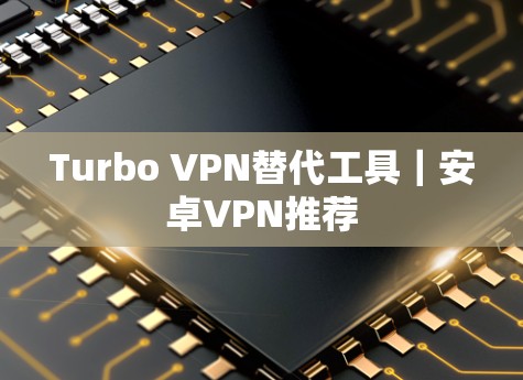 Turbo VPN替代工具｜安卓VPN推荐
