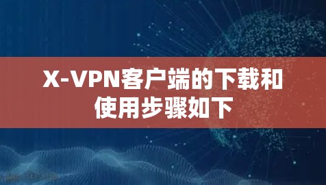 X-VPN客户端的下载和使用步骤如下