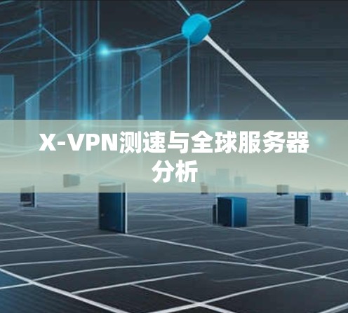 X-VPN测速与全球服务器分析