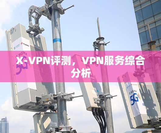 X-VPN评测，VPN服务综合分析