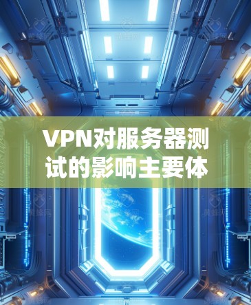 VPN对服务器测试的影响主要体现在截断连接和数据传输上。以下是针对VPN用户的具体建议